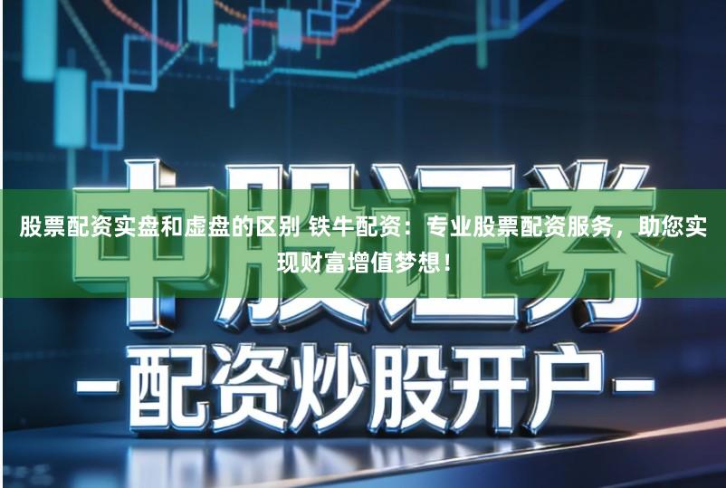 股票配资实盘和虚盘的区别 铁牛配资：专业股票配资服务，助您实现财富增值梦想！