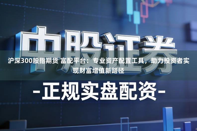 沪深300股指期货 富配平台：专业资产配置工具，助力投资者实现财富增值新路径