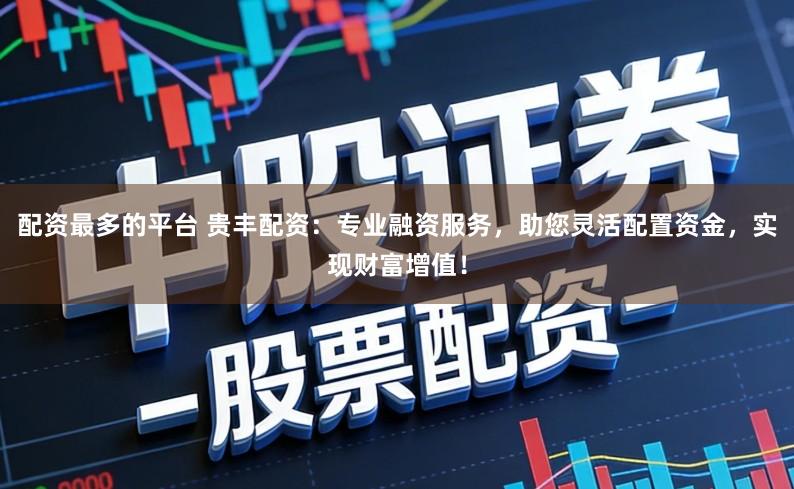 配资最多的平台 贵丰配资：专业融资服务，助您灵活配置资金，实现财富增值！