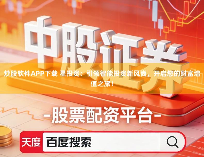 炒股软件APP下载 星投资：引领智能投资新风尚，开启您的财富增值之旅！