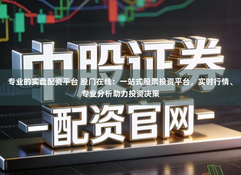 专业的实盘配资平台 股门在线：一站式股票投资平台，实时行情、专业分析助力投资决策