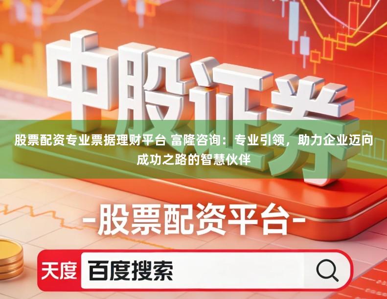 股票配资专业票据理财平台 富隆咨询：专业引领，助力企业迈向成功之路的智慧伙伴