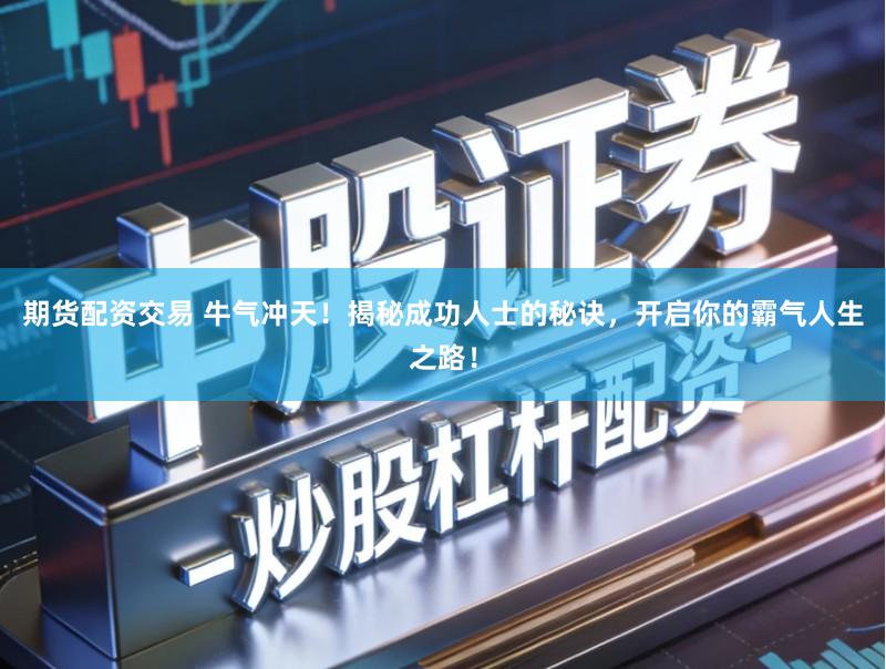 期货配资交易 牛气冲天！揭秘成功人士的秘诀，开启你的霸气人生之路！