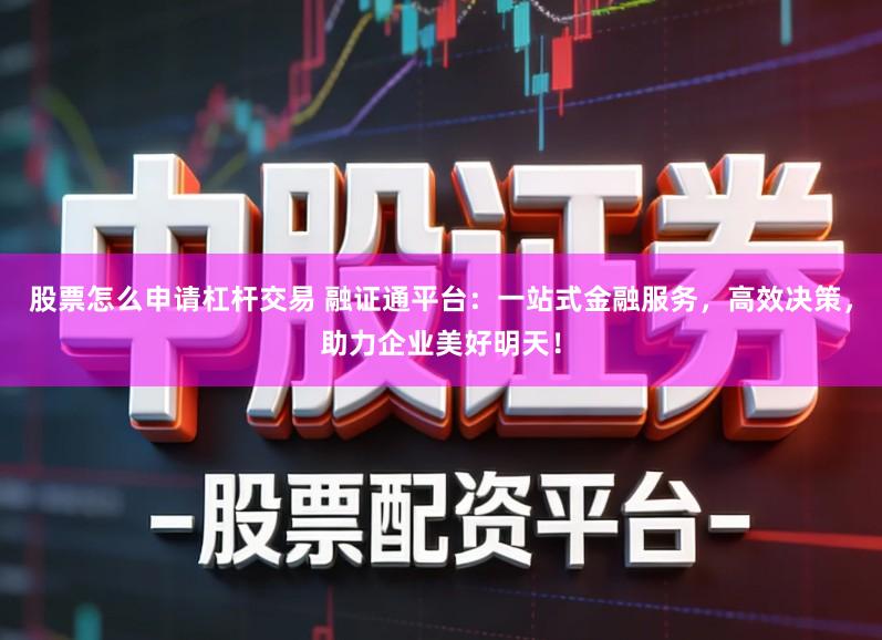 股票怎么申请杠杆交易 融证通平台：一站式金融服务，高效决策，助力企业美好明天！