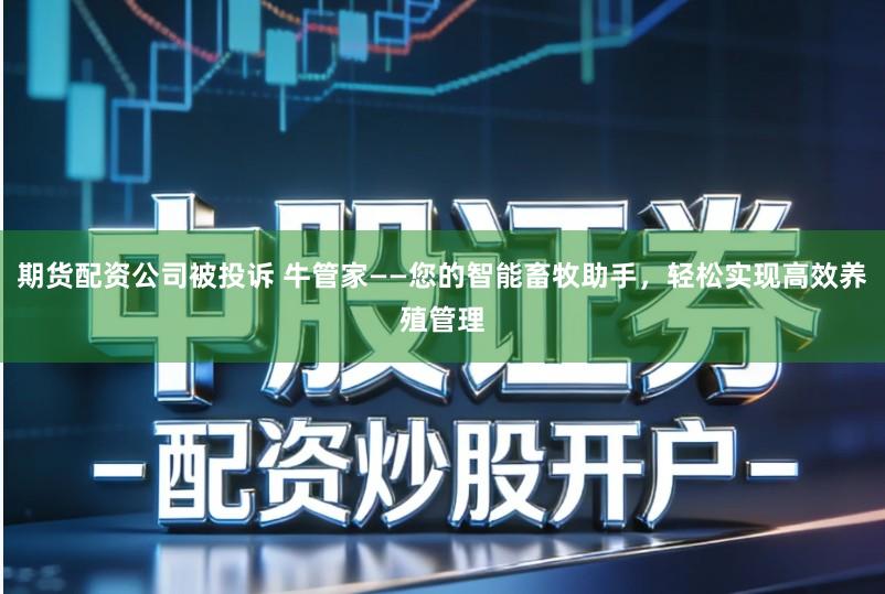 期货配资公司被投诉 牛管家——您的智能畜牧助手，轻松实现高效养殖管理