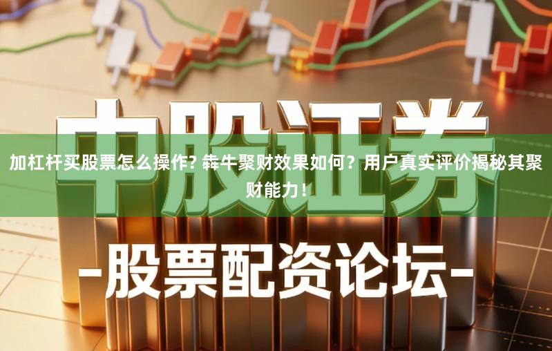 加杠杆买股票怎么操作? 犇牛聚财效果如何？用户真实评价揭秘其聚财能力！