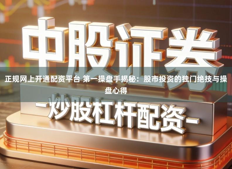 正规网上开通配资平台 第一操盘手揭秘：股市投资的独门绝技与操盘心得