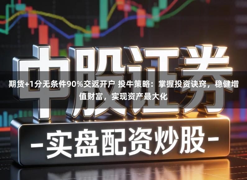 期货+1分无条件90%交返开户 投牛策略：掌握投资诀窍，稳健增值财富，实现资产最大化