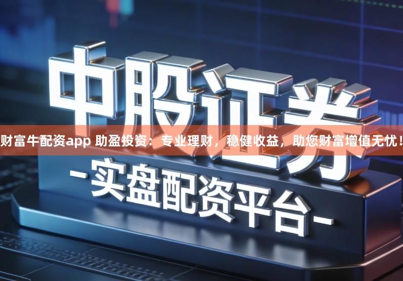 财富牛配资app 助盈投资：专业理财，稳健收益，助您财富增值无忧！