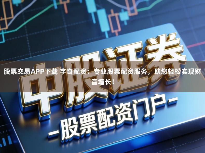 股票交易APP下载 宇奇配资：专业股票配资服务，助您轻松实现财富增长！