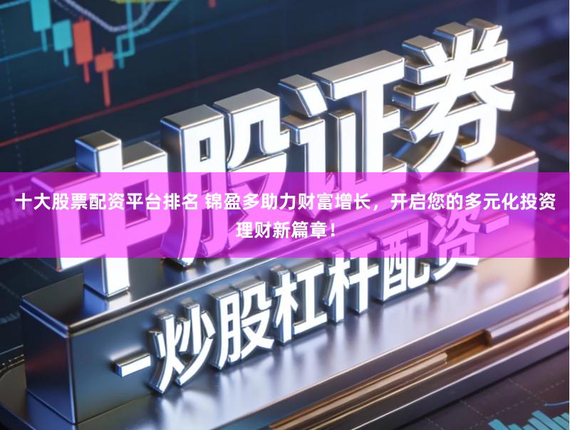 十大股票配资平台排名 锦盈多助力财富增长，开启您的多元化投资理财新篇章！