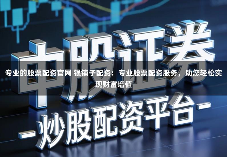 专业的股票配资官网 银铺子配资：专业股票配资服务，助您轻松实现财富增值