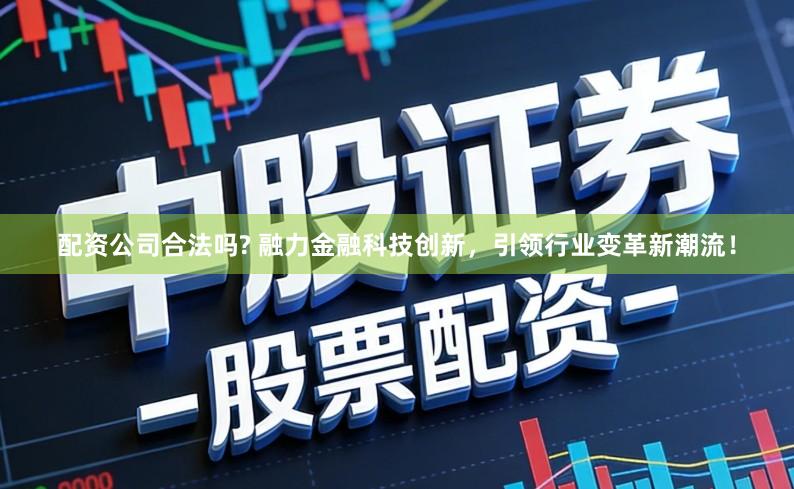 配资公司合法吗? 融力金融科技创新，引领行业变革新潮流！