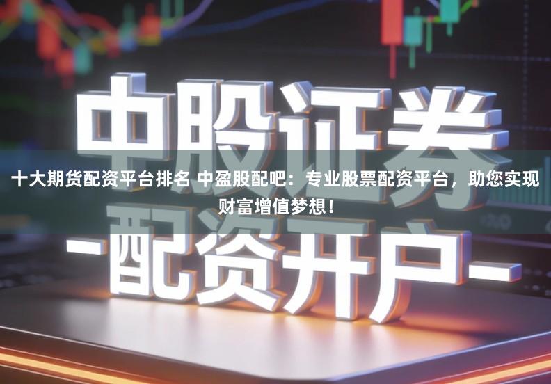 十大期货配资平台排名 中盈股配吧：专业股票配资平台，助您实现财富增值梦想！