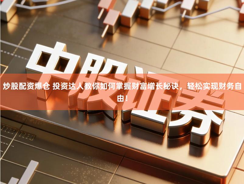 炒股配资爆仓 投资达人教你如何掌握财富增长秘诀，轻松实现财务自由！