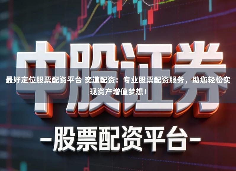 最好定位股票配资平台 奕道配资：专业股票配资服务，助您轻松实现资产增值梦想！