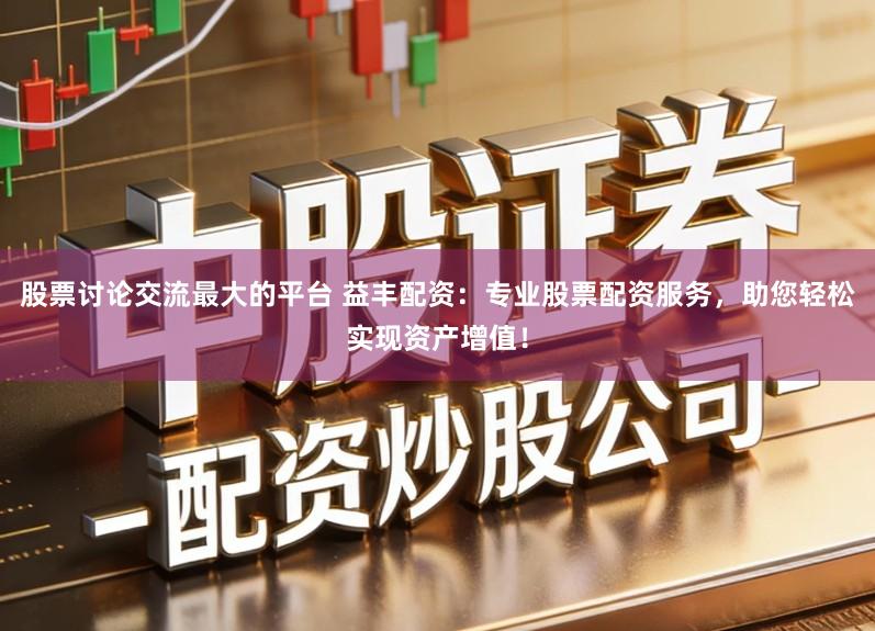 股票讨论交流最大的平台 益丰配资：专业股票配资服务，助您轻松实现资产增值！