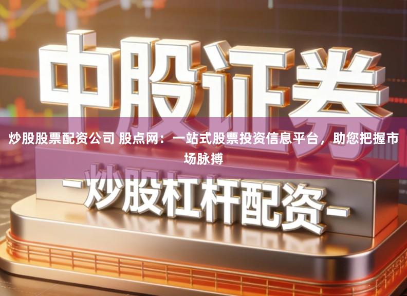 炒股股票配资公司 股点网：一站式股票投资信息平台，助您把握市场脉搏