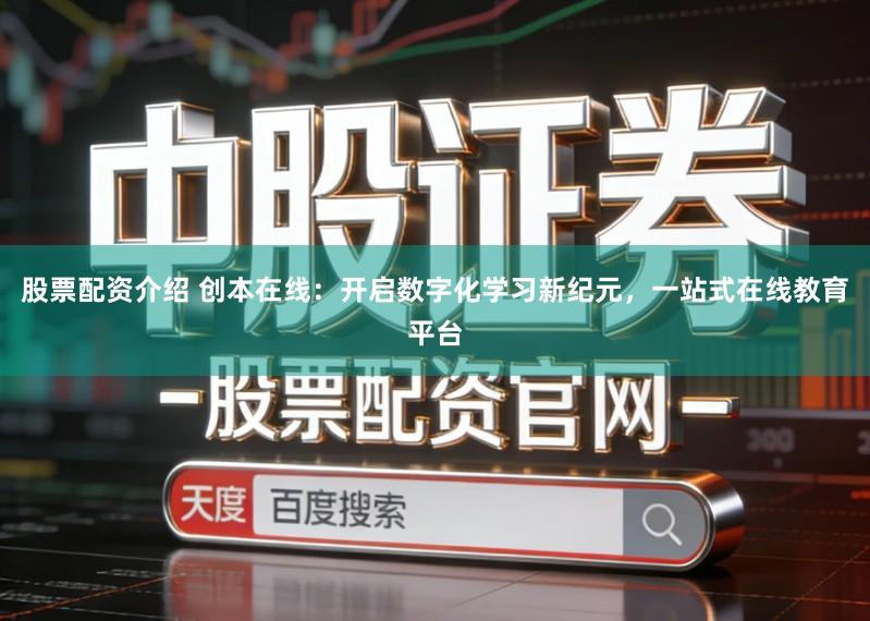 股票配资介绍 创本在线：开启数字化学习新纪元，一站式在线教育平台