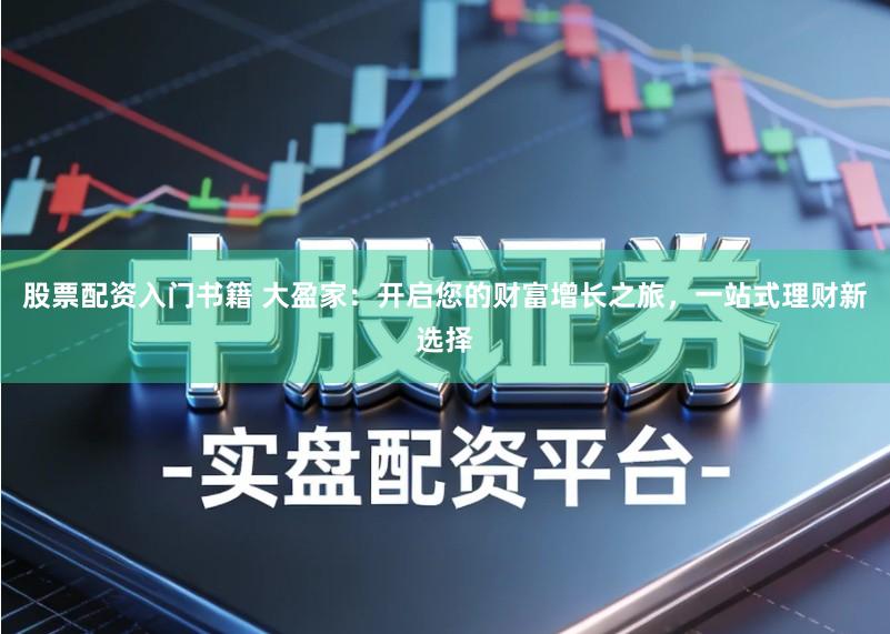 股票配资入门书籍 大盈家：开启您的财富增长之旅，一站式理财新选择