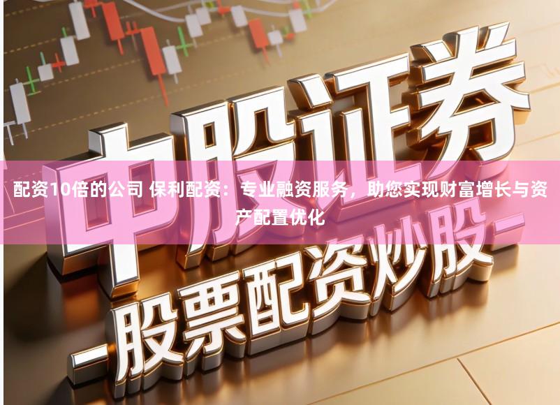 配资10倍的公司 保利配资：专业融资服务，助您实现财富增长与资产配置优化