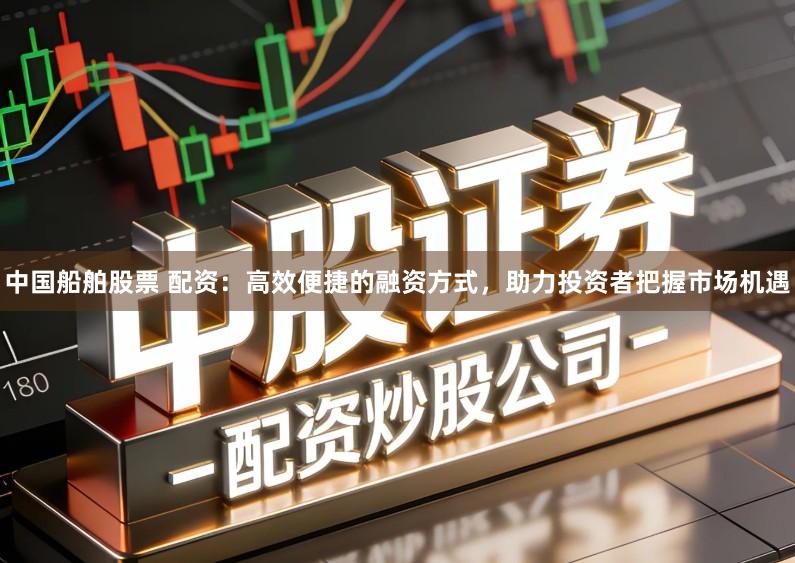 中国船舶股票 配资：高效便捷的融资方式，助力投资者把握市场机遇