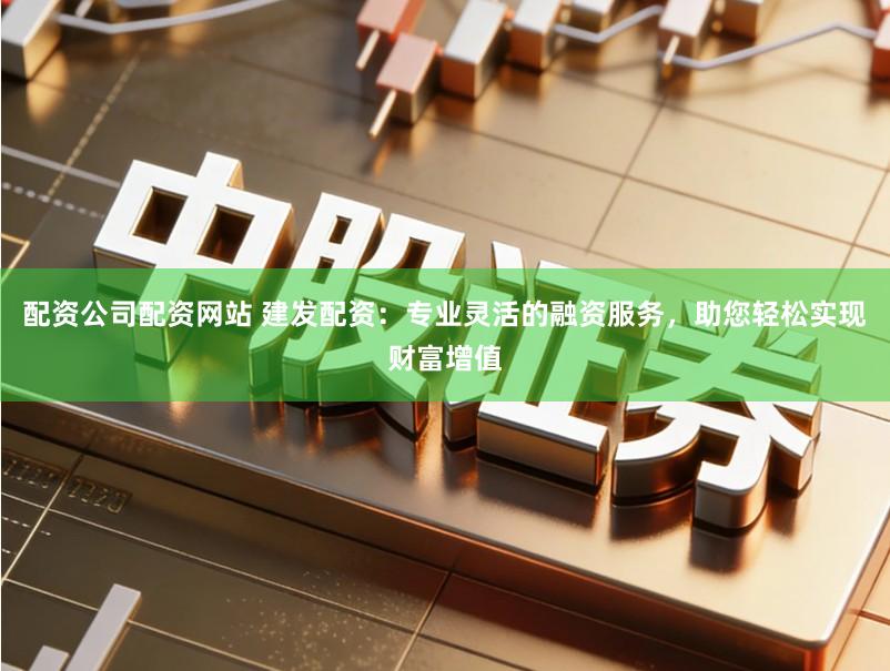 配资公司配资网站 建发配资：专业灵活的融资服务，助您轻松实现财富增值