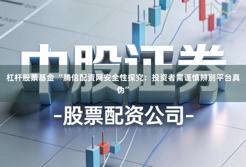 杠杆股票基金 “腾信配资网安全性探究：投资者需谨慎辨别平台真伪”