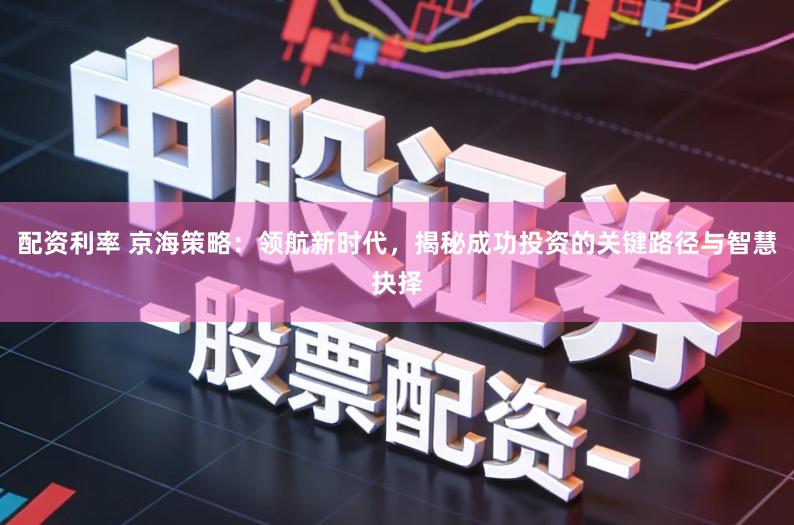 配资利率 京海策略：领航新时代，揭秘成功投资的关键路径与智慧抉择