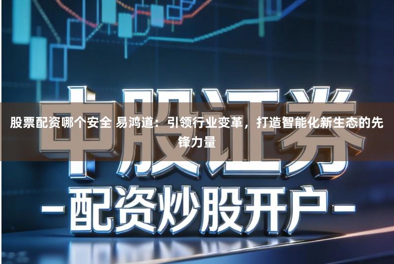 股票配资哪个安全 易鸿道：引领行业变革，打造智能化新生态的先锋力量