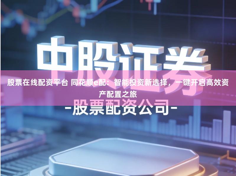 股票在线配资平台 同花顺e配：智能投资新选择，一键开启高效资产配置之旅