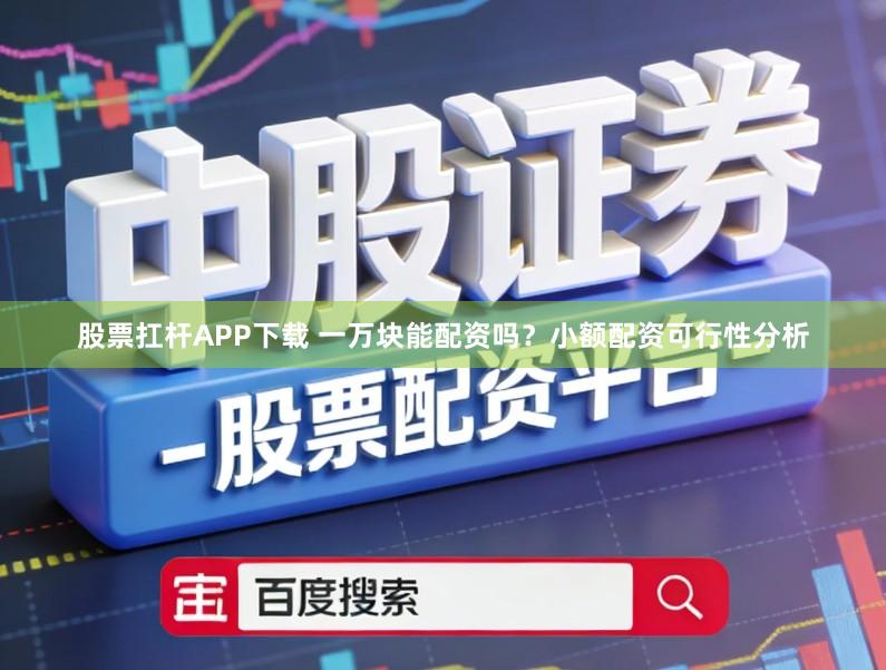 股票扛杆APP下载 一万块能配资吗？小额配资可行性分析
