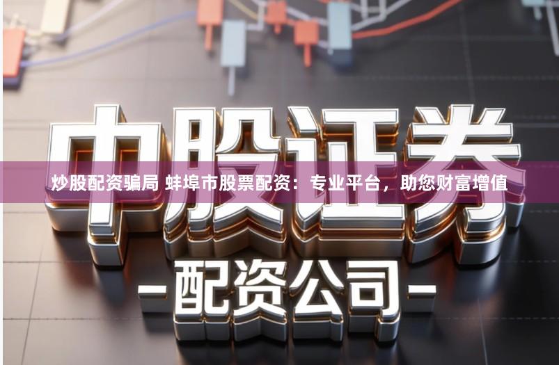 炒股配资骗局 蚌埠市股票配资：专业平台，助您财富增值