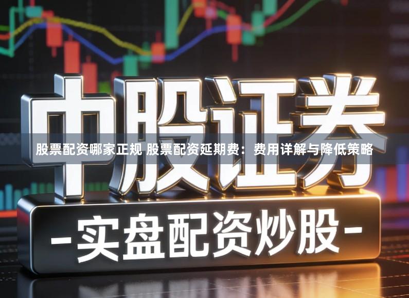 股票配资哪家正规 股票配资延期费：费用详解与降低策略