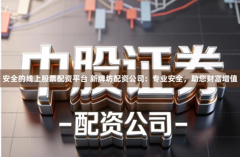 安全的线上股票配资平台 新牌坊配资公司：专业安全，助您财富增值