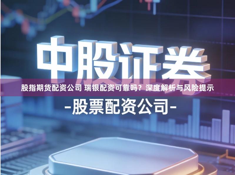 股指期货配资公司 瑞银配资可靠吗？深度解析与风险提示