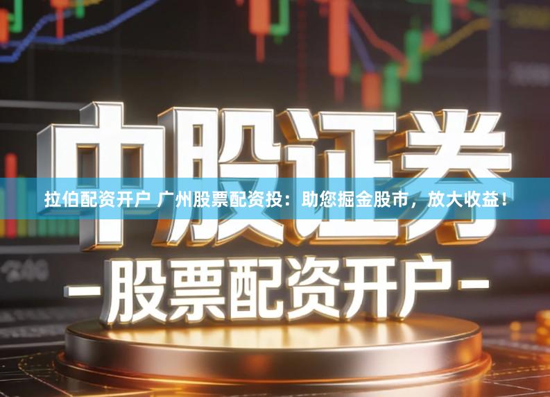 拉伯配资开户 广州股票配资投：助您掘金股市，放大收益！