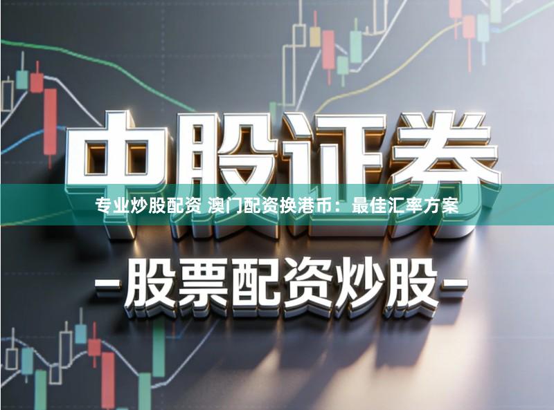 专业炒股配资 澳门配资换港币：最佳汇率方案