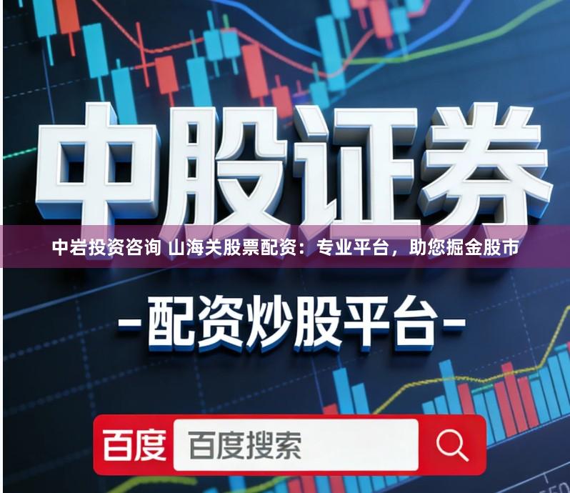 中岩投资咨询 山海关股票配资：专业平台，助您掘金股市