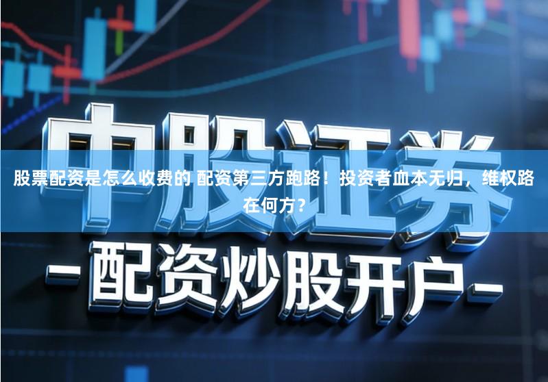 股票配资是怎么收费的 配资第三方跑路！投资者血本无归，维权路在何方？
