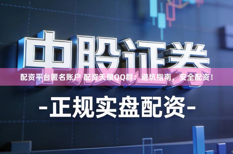 配资平台匿名账户 配资天眼QQ群：避坑指南，安全配资！