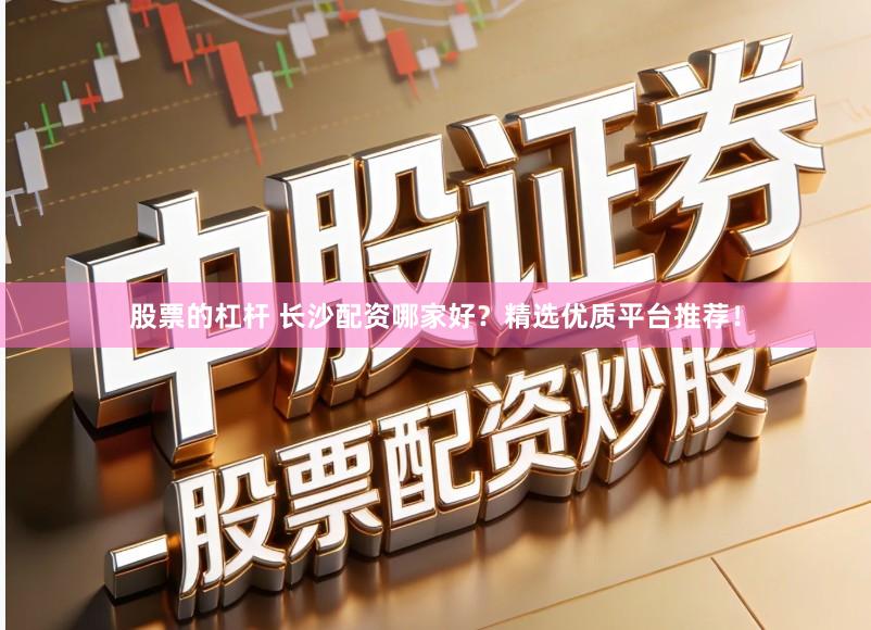 股票的杠杆 长沙配资哪家好？精选优质平台推荐！