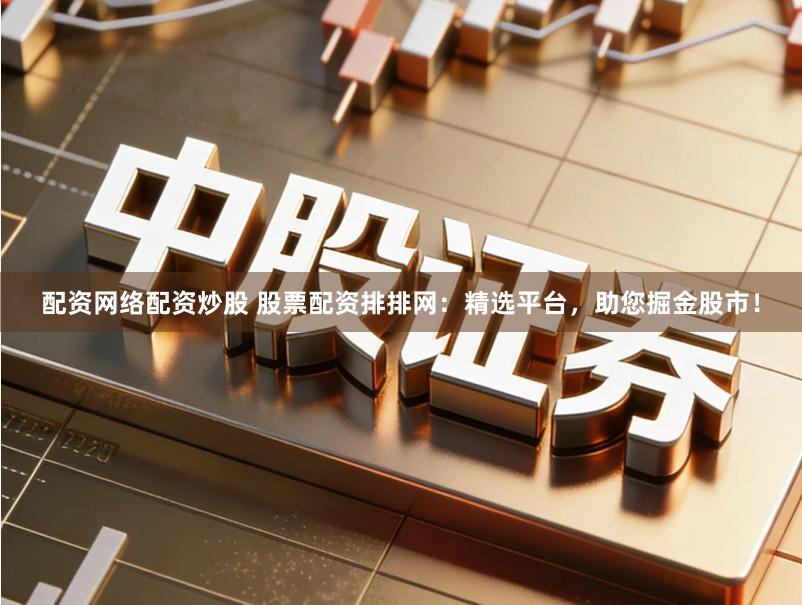 配资网络配资炒股 股票配资排排网：精选平台，助您掘金股市！