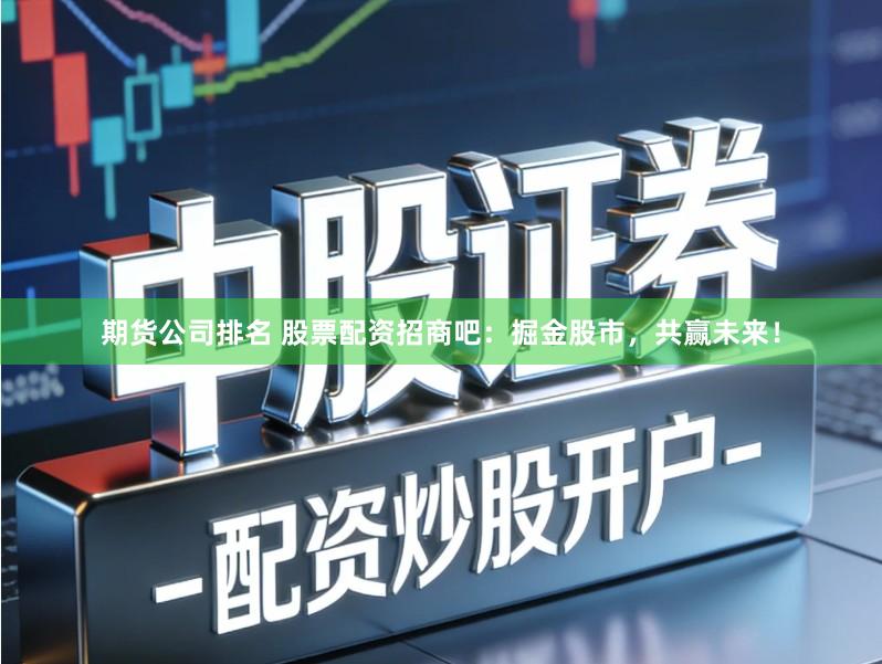 期货公司排名 股票配资招商吧：掘金股市，共赢未来！