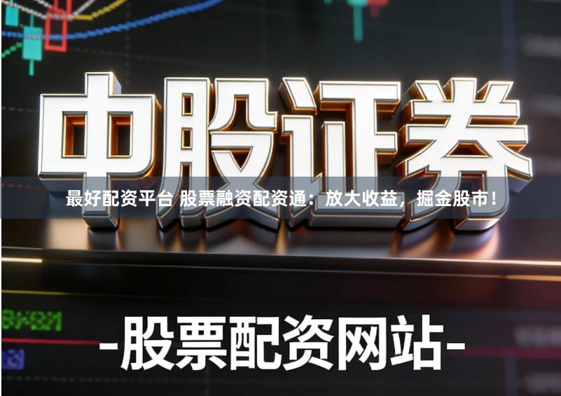 最好配资平台 股票融资配资通：放大收益，掘金股市！