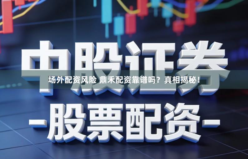 场外配资风险 鼎禾配资靠谱吗？真相揭秘！