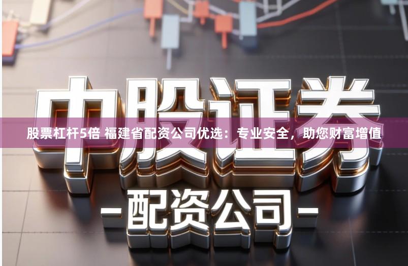 股票杠杆5倍 福建省配资公司优选：专业安全，助您财富增值