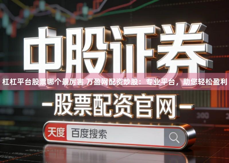 杠杠平台股票哪个最厉害 万盈网配资炒股：专业平台，助您轻松盈利