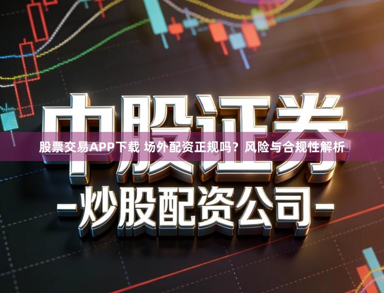 股票交易APP下载 场外配资正规吗？风险与合规性解析