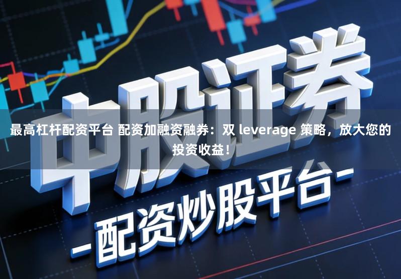 最高杠杆配资平台 配资加融资融券：双 leverage 策略，放大您的投资收益！